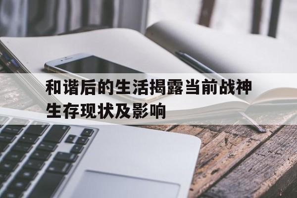 关于和谐后的生活揭露当前战神生存现状及影响的信息