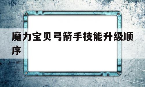 魔力宝贝弓箭手技能升级顺序-魔力宝贝弓箭手技能升级顺序图