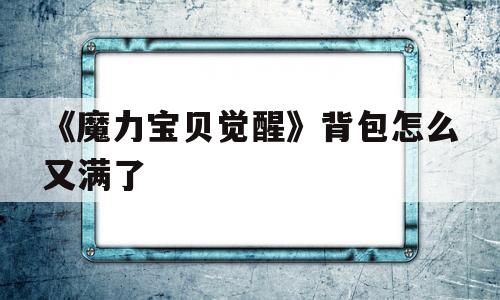 关于《魔力宝贝觉醒》背包怎么又满了的信息